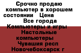 Срочно продаю компьютер в хорошем состоянии › Цена ­ 25 000 - Все города Компьютеры и игры » Настольные компьютеры   . Чувашия респ.,Новочебоксарск г.